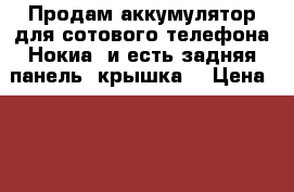 Продам аккумулятор для сотового телефона Нокиа; и есть задняя панель/ крышка  › Цена ­ 500 - Хабаровский край Сотовые телефоны и связь » Другое   